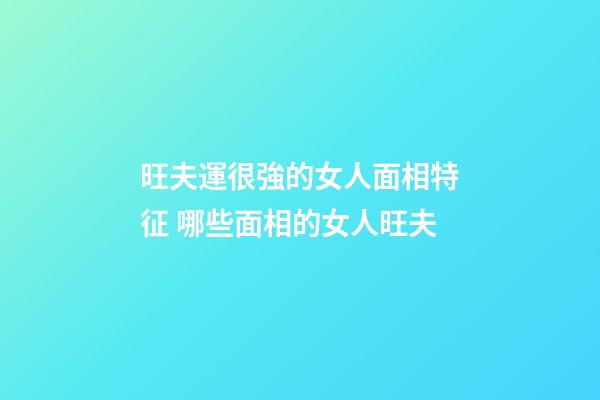 旺夫運很強的女人面相特征 哪些面相的女人旺夫